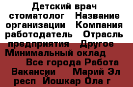 Детский врач-стоматолог › Название организации ­ Компания-работодатель › Отрасль предприятия ­ Другое › Минимальный оклад ­ 60 000 - Все города Работа » Вакансии   . Марий Эл респ.,Йошкар-Ола г.